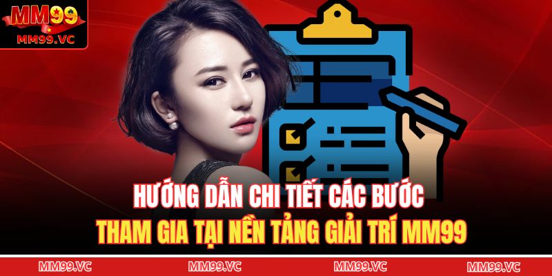 Hướng dẫn chi tiết các bước tham gia tại nền tảng giải trí MM99