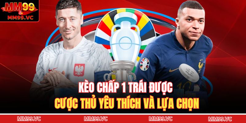 Kèo chấp 1 trái được cược thủ yêu thích và lựa chọn