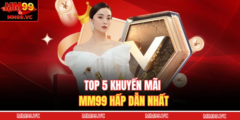 Top 5 khuyến mãi MM99 hấp dẫn nhất